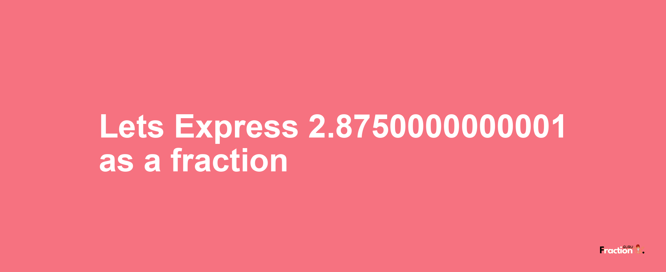 Lets Express 2.8750000000001 as afraction